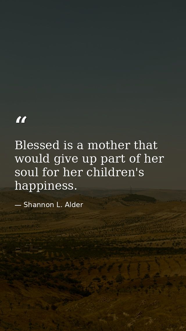 Blessed is a mother that would give up part of her soul for her children's happiness. — Shannon L. Alder