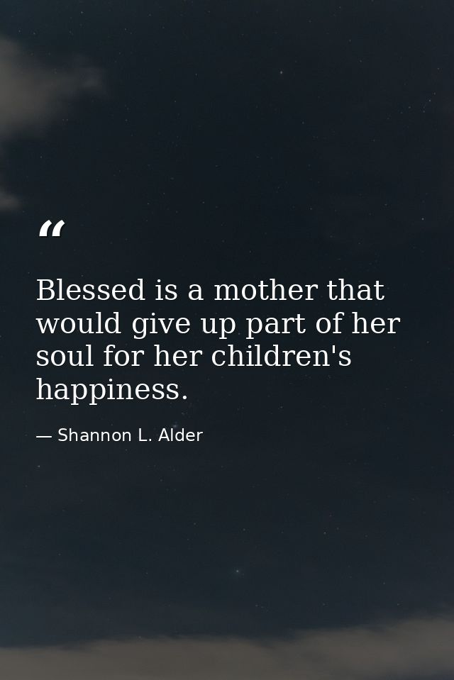 Blessed is a mother that would give up part of her soul for her children's happiness. — Shannon L. Alder