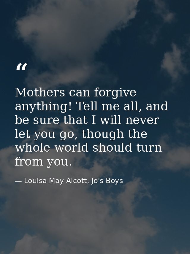 Mothers can forgive anything! Tell me all, and be sure that I will never let you go, though the whole world should turn  — Louisa May Alcott, Jo's Boys