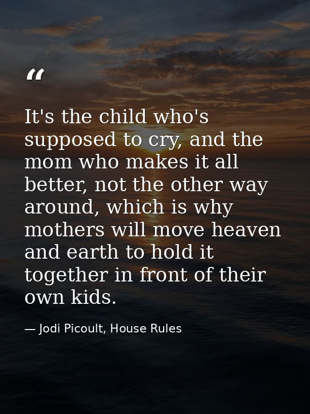 It's the child who's supposed to cry, and the mom who makes it all better, not the other way around, which is why mother — Jodi Picoult, House Rules