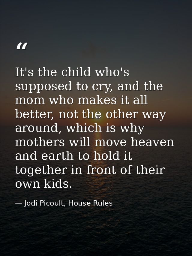 It's the child who's supposed to cry, and the mom who makes it all better, not the other way around, which is why mother — Jodi Picoult, House Rules