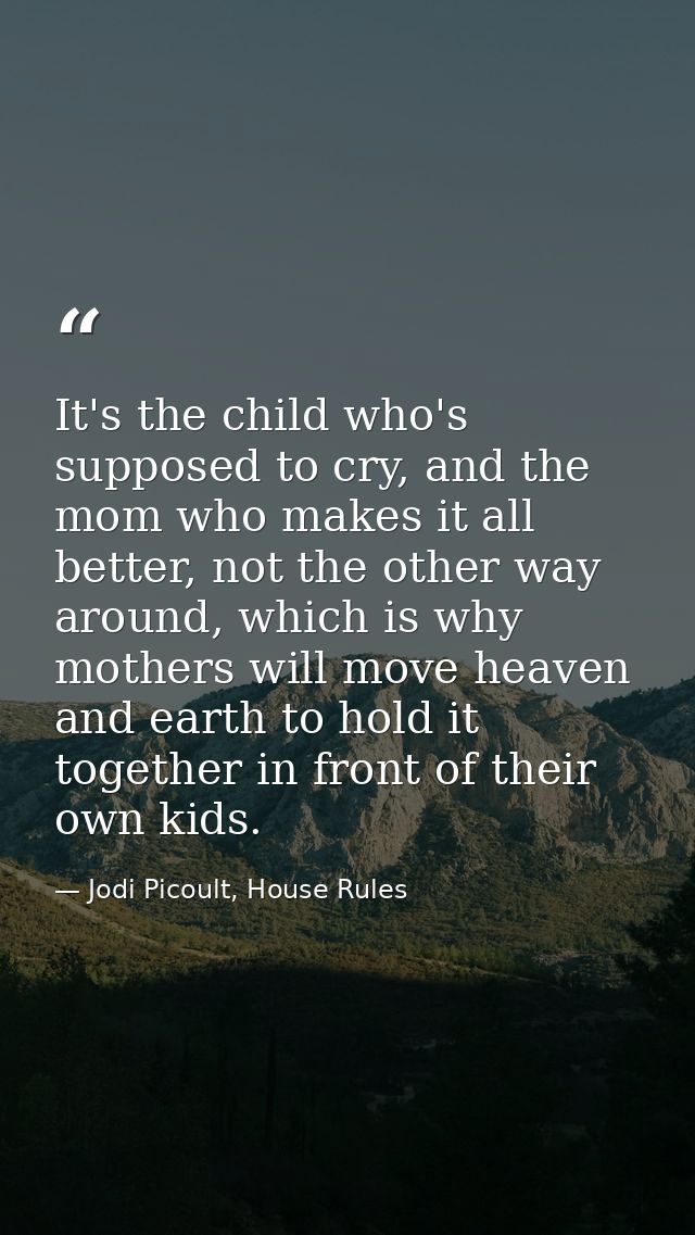 It's the child who's supposed to cry, and the mom who makes it all better, not the other way around, which is why mother — Jodi Picoult, House Rules