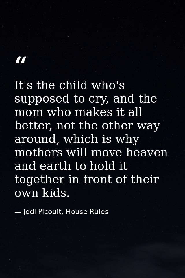It's the child who's supposed to cry, and the mom who makes it all better, not the other way around, which is why mother — Jodi Picoult, House Rules