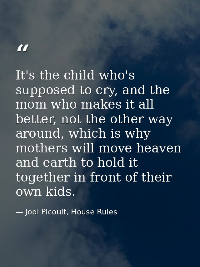 It's the child who's supposed to cry, and the mom who makes it all better, not the other way around, which is why mother — Jodi Picoult, House Rules