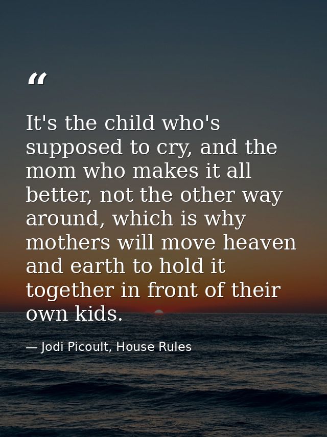 It's the child who's supposed to cry, and the mom who makes it all better, not the other way around, which is why mother — Jodi Picoult, House Rules