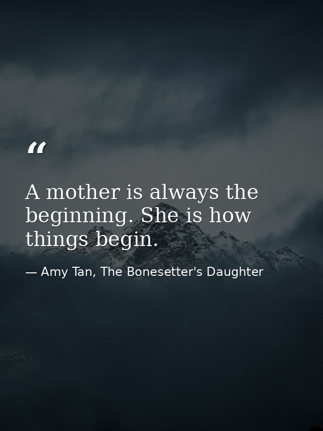 A mother is always the beginning. She is how things begin. — Amy Tan, The Bonesetter's Daughter