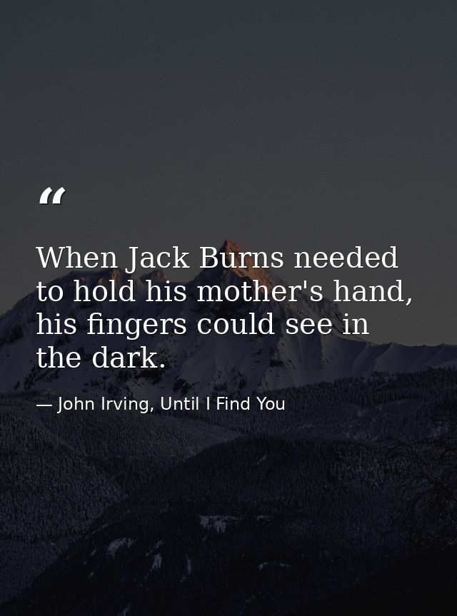When Jack Burns needed to hold his mother's hand, his fingers could see in the dark. — John Irving, Until I Find You