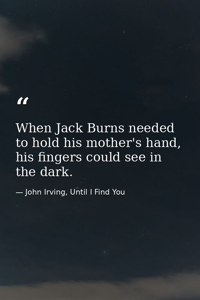 When Jack Burns needed to hold his mother's hand, his fingers could see in the dark. — John Irving, Until I Find You