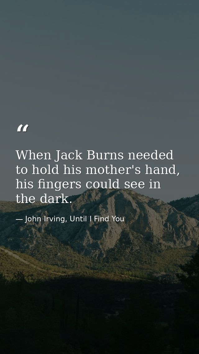 When Jack Burns needed to hold his mother's hand, his fingers could see in the dark. — John Irving, Until I Find You