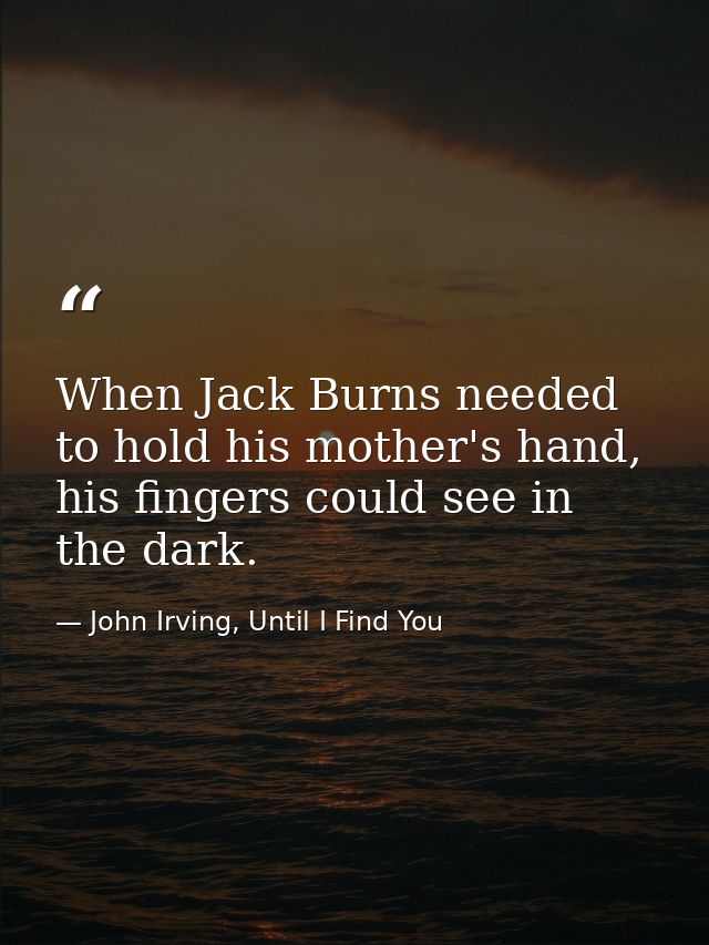 When Jack Burns needed to hold his mother's hand, his fingers could see in the dark. — John Irving, Until I Find You