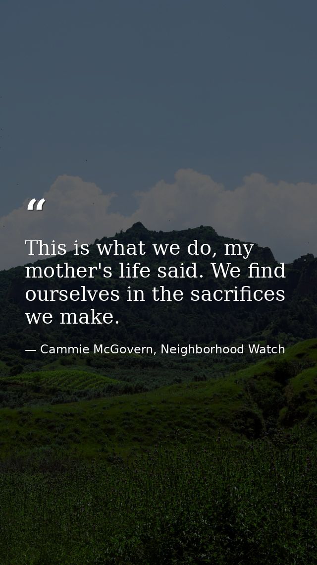 This is what we do, my mother's life said. We find ourselves in the sacrifices we make. — Cammie McGovern, Neighborhood Watch
