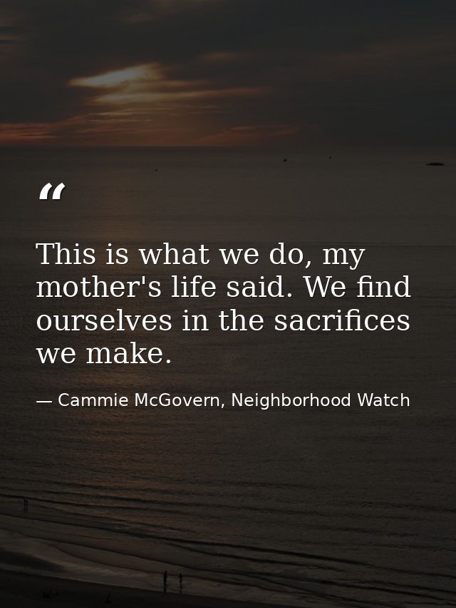 This is what we do, my mother's life said. We find ourselves in the sacrifices we make. — Cammie McGovern, Neighborhood Watch