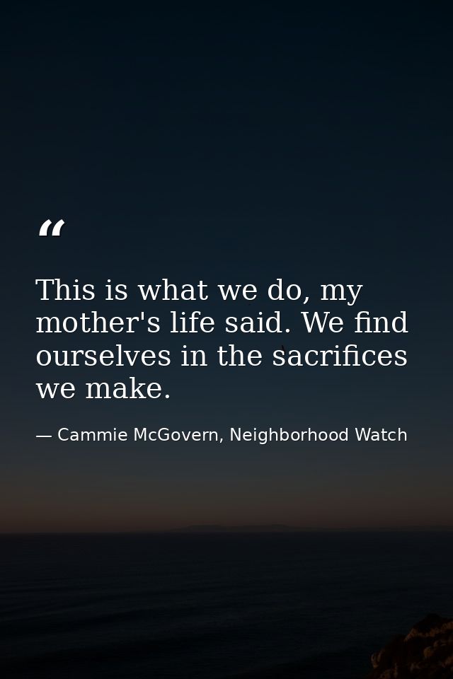 This is what we do, my mother's life said. We find ourselves in the sacrifices we make. — Cammie McGovern, Neighborhood Watch