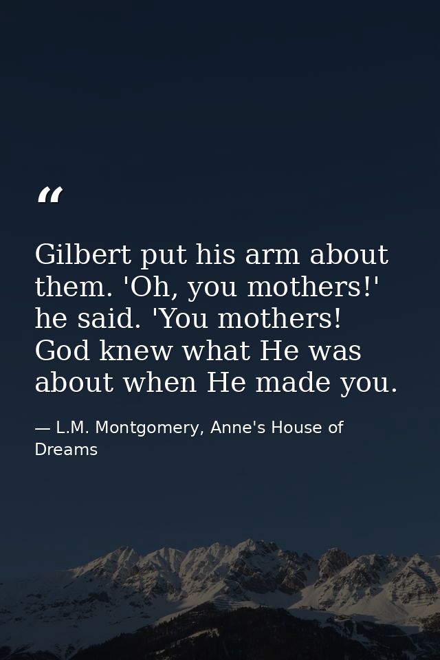 Gilbert put his arm about them. 'Oh, you mothers!' he said. 'You mothers! God knew what He was about when He made you. — L.M. Montgomery, Anne's House of Dreams