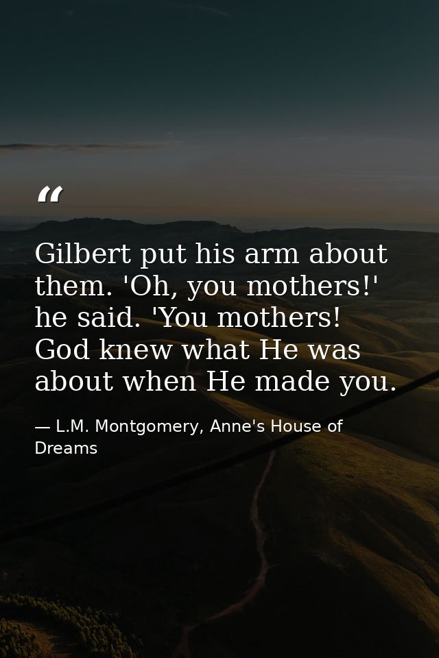 Gilbert put his arm about them. 'Oh, you mothers!' he said. 'You mothers! God knew what He was about when He made you. — L.M. Montgomery, Anne's House of Dreams