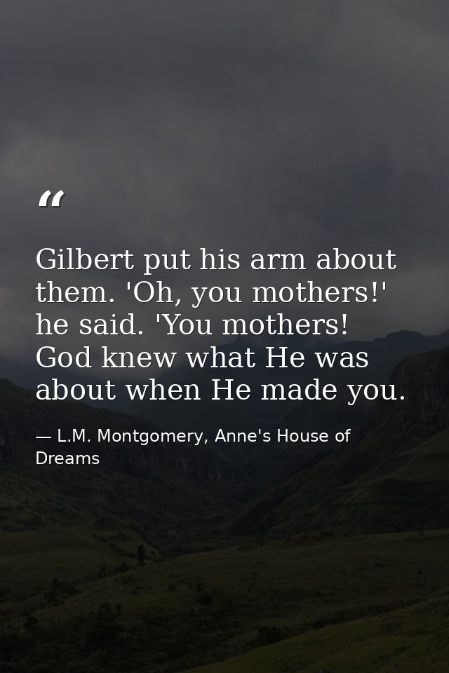 Gilbert put his arm about them. 'Oh, you mothers!' he said. 'You mothers! God knew what He was about when He made you. — L.M. Montgomery, Anne's House of Dreams