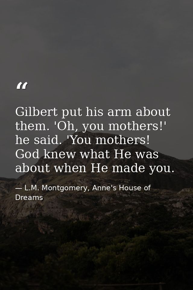 Gilbert put his arm about them. 'Oh, you mothers!' he said. 'You mothers! God knew what He was about when He made you. — L.M. Montgomery, Anne's House of Dreams