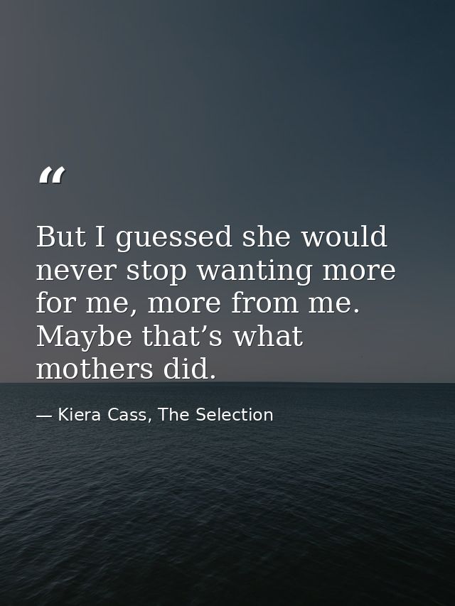 But I guessed she would never stop wanting more for me, more from me. Maybe that’s what mothers did. — Kiera Cass, The Selection