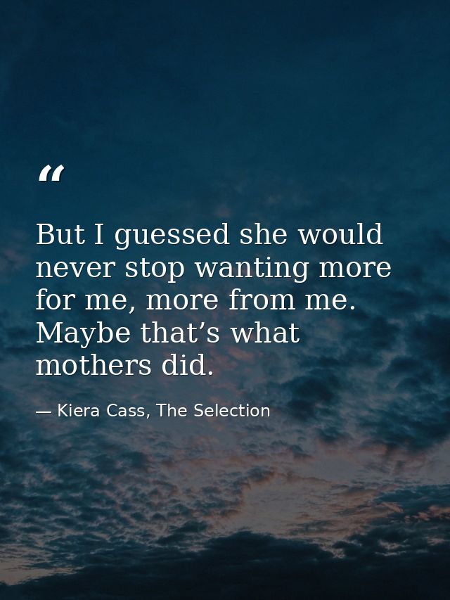 But I guessed she would never stop wanting more for me, more from me. Maybe that’s what mothers did. — Kiera Cass, The Selection
