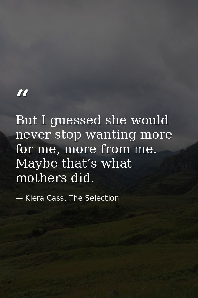 But I guessed she would never stop wanting more for me, more from me. Maybe that’s what mothers did. — Kiera Cass, The Selection