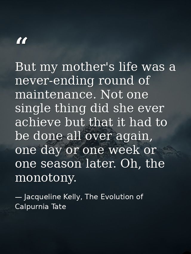 But my mother's life was a never-ending round of maintenance. Not one single thing did she ever achieve but that it had  — Jacqueline Kelly, The Evolution of Calpurnia Tate