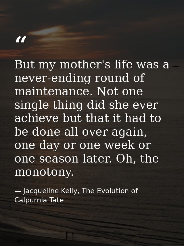 But my mother's life was a never-ending round of maintenance. Not one single thing did she ever achieve but that it had  — Jacqueline Kelly, The Evolution of Calpurnia Tate