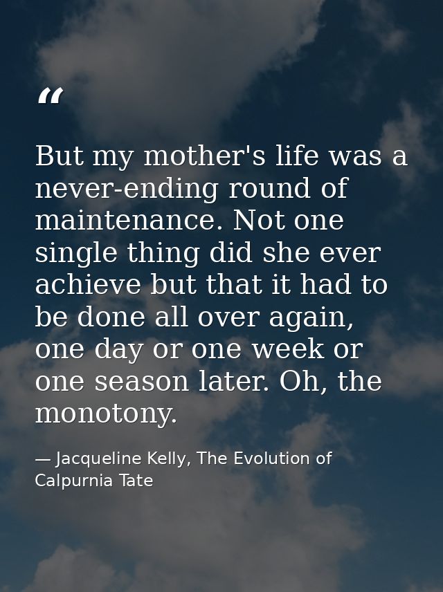But my mother's life was a never-ending round of maintenance. Not one single thing did she ever achieve but that it had  — Jacqueline Kelly, The Evolution of Calpurnia Tate