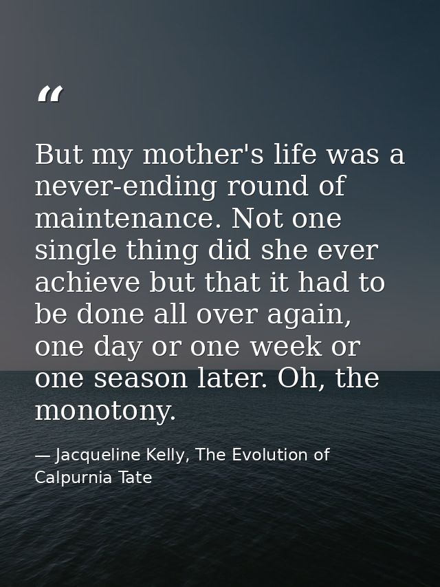 But my mother's life was a never-ending round of maintenance. Not one single thing did she ever achieve but that it had  — Jacqueline Kelly, The Evolution of Calpurnia Tate