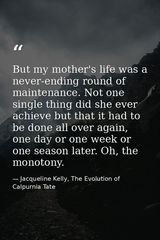 But my mother's life was a never-ending round of maintenance. Not one single thing did she ever achieve but that it had  — Jacqueline Kelly, The Evolution of Calpurnia Tate