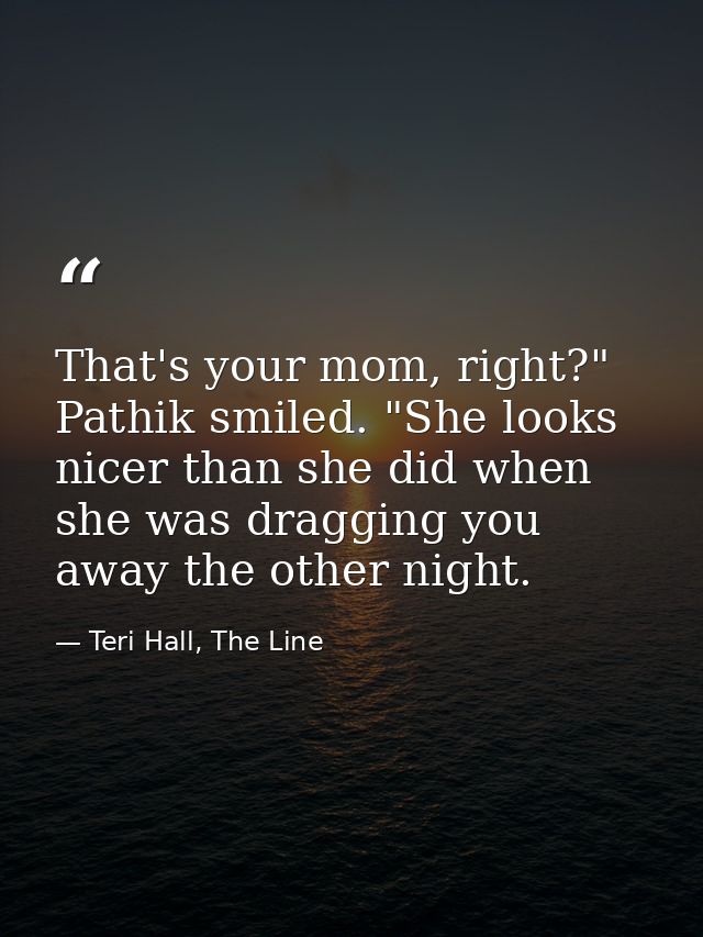 That's your mom, right?" Pathik smiled. "She looks nicer than she did when she was dragging you away the other night. — Teri Hall, The Line