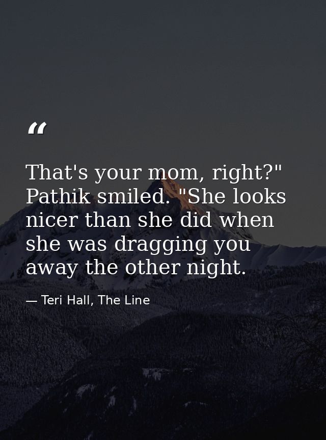 That's your mom, right?" Pathik smiled. "She looks nicer than she did when she was dragging you away the other night. — Teri Hall, The Line