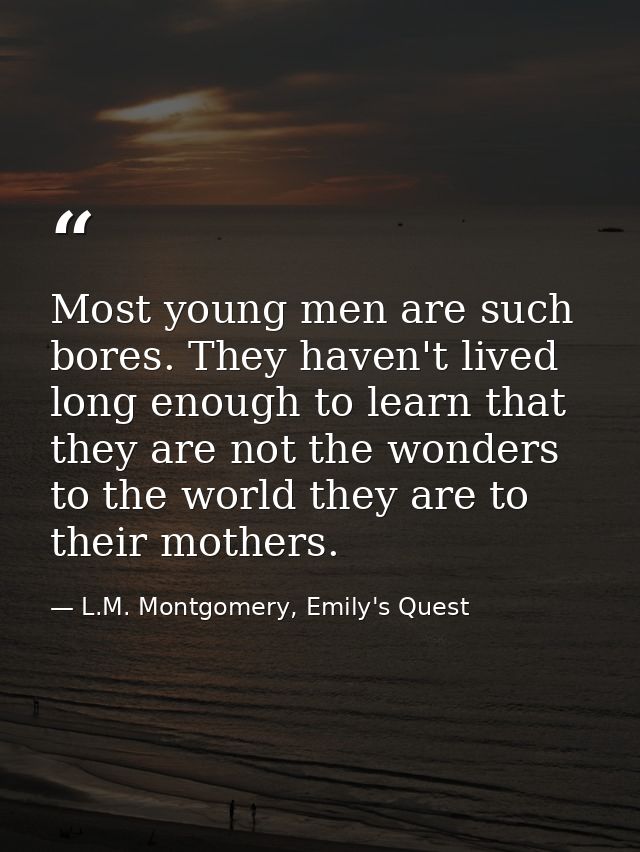 Most young men are such bores. They haven't lived long enough to learn that they are not the wonders to the world they a — L.M. Montgomery, Emily's Quest