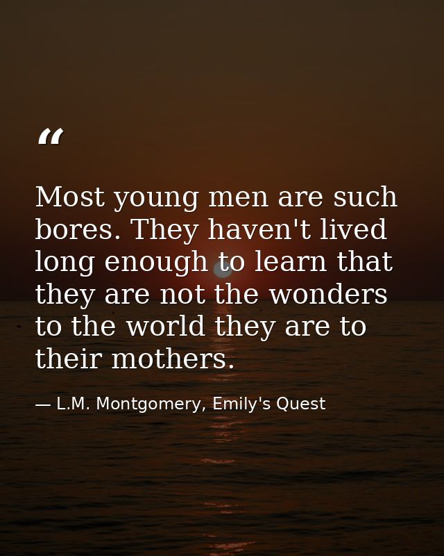 Most young men are such bores. They haven't lived long enough to learn that they are not the wonders to the world they a — L.M. Montgomery, Emily's Quest
