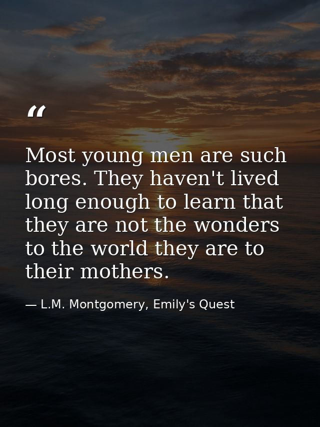 Most young men are such bores. They haven't lived long enough to learn that they are not the wonders to the world they a — L.M. Montgomery, Emily's Quest