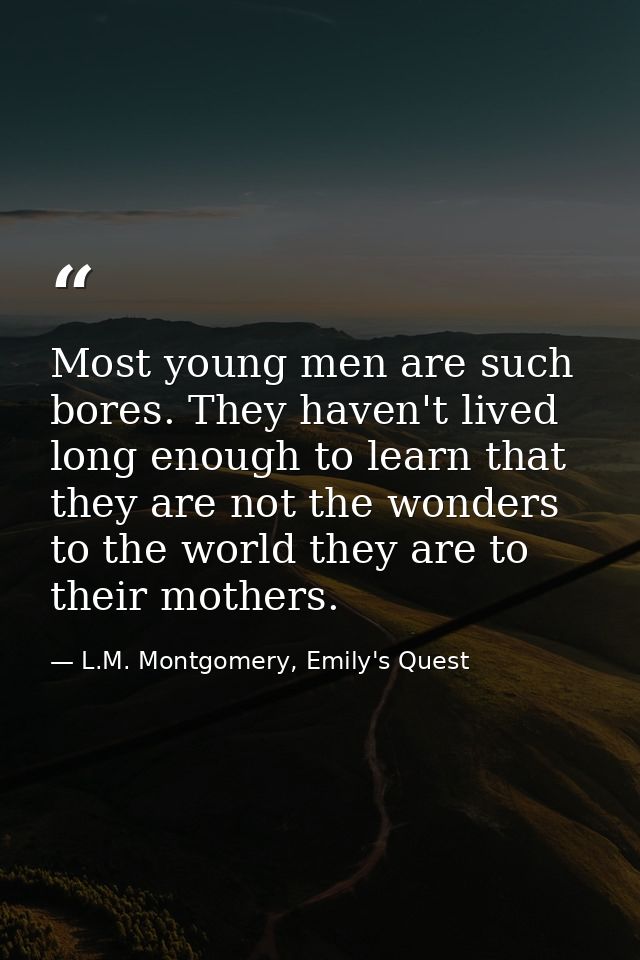 Most young men are such bores. They haven't lived long enough to learn that they are not the wonders to the world they a — L.M. Montgomery, Emily's Quest