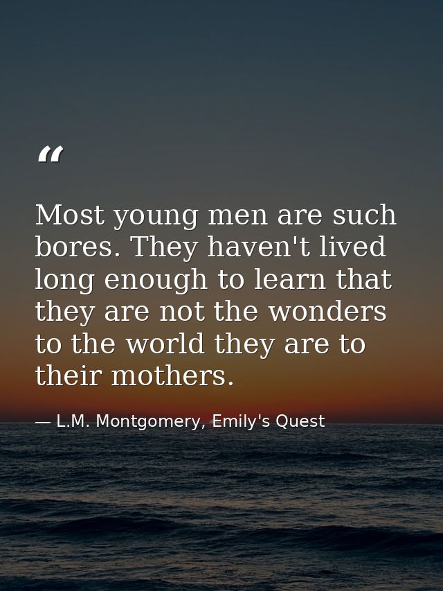 Most young men are such bores. They haven't lived long enough to learn that they are not the wonders to the world they a — L.M. Montgomery, Emily's Quest