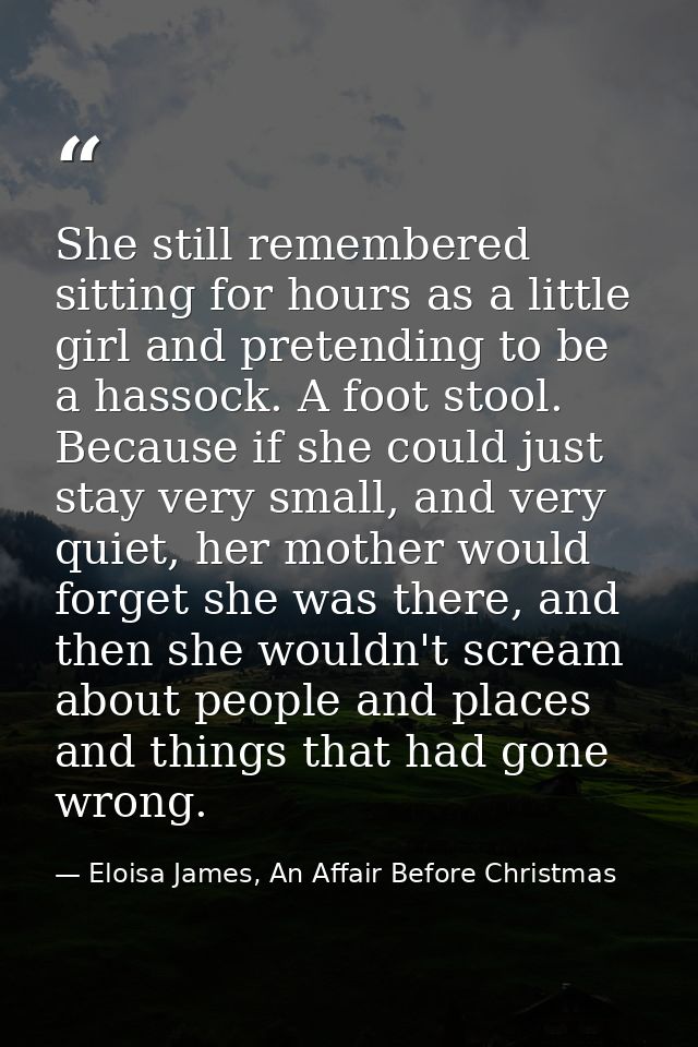 She still remembered sitting for hours as a little girl and pretending to be a hassock. A foot stool. Because if she cou — Eloisa James, An Affair Before Christmas