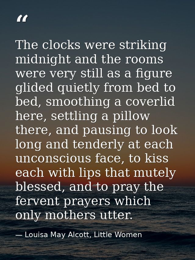 The clocks were striking midnight and the rooms were very still as a figure glided quietly from bed to bed, smoothing a  — Louisa May Alcott, Little Women