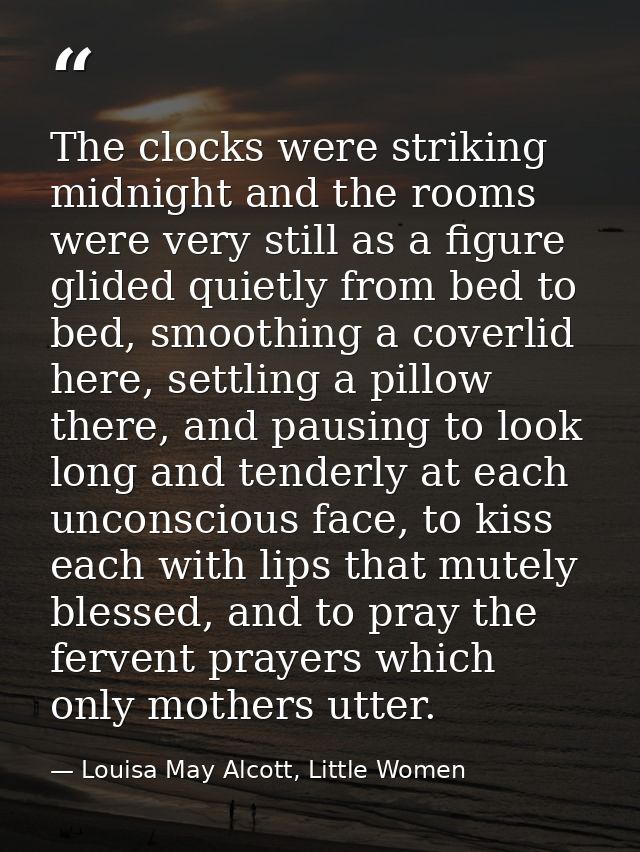 The clocks were striking midnight and the rooms were very still as a figure glided quietly from bed to bed, smoothing a  — Louisa May Alcott, Little Women