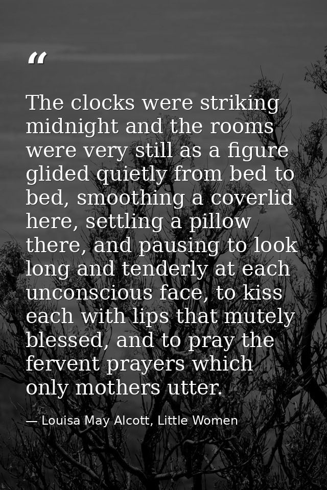 The clocks were striking midnight and the rooms were very still as a figure glided quietly from bed to bed, smoothing a  — Louisa May Alcott, Little Women