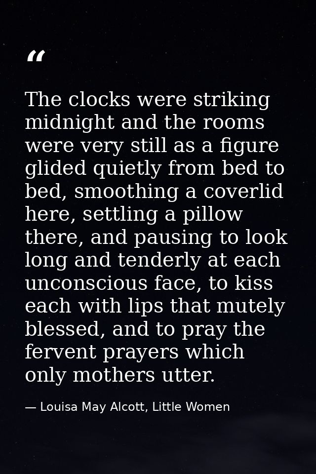 The clocks were striking midnight and the rooms were very still as a figure glided quietly from bed to bed, smoothing a  — Louisa May Alcott, Little Women