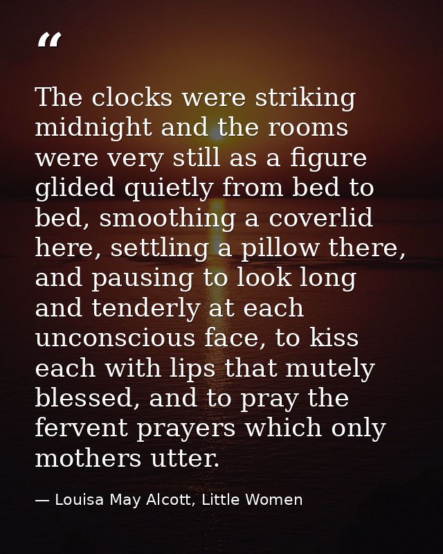 The clocks were striking midnight and the rooms were very still as a figure glided quietly from bed to bed, smoothing a  — Louisa May Alcott, Little Women