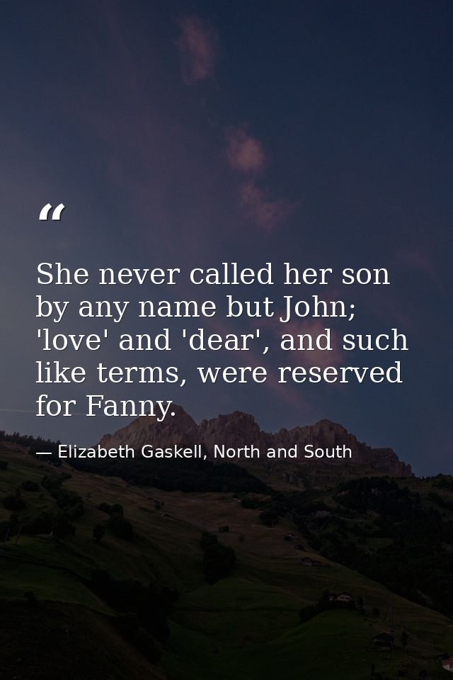 She never called her son by any name but John; 'love' and 'dear', and such like terms, were reserved for Fanny. — Elizabeth Gaskell, North and South