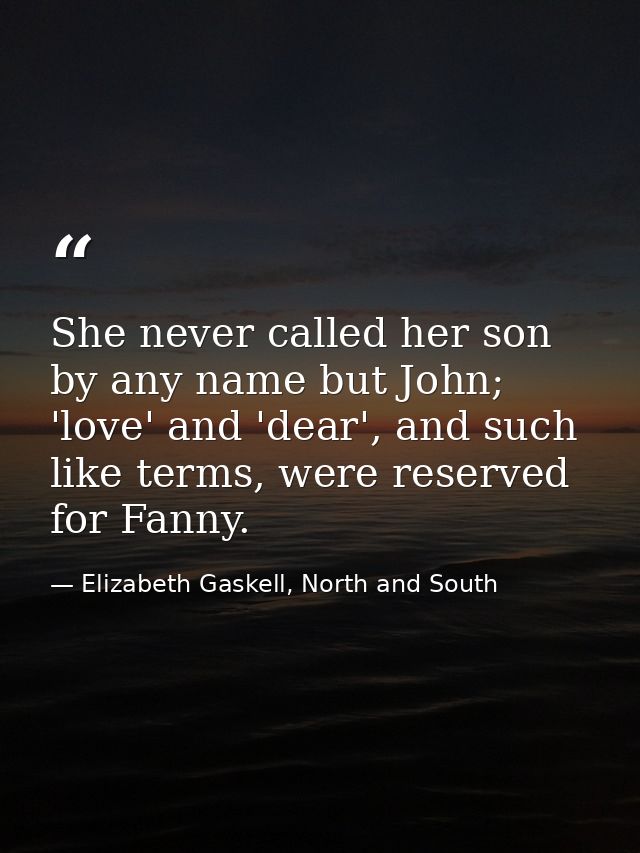 She never called her son by any name but John; 'love' and 'dear', and such like terms, were reserved for Fanny. — Elizabeth Gaskell, North and South