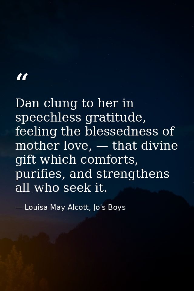 Dan clung to her in speechless gratitude, feeling the blessedness of mother love, — that divine gift which comforts, pur — Louisa May Alcott, Jo's Boys