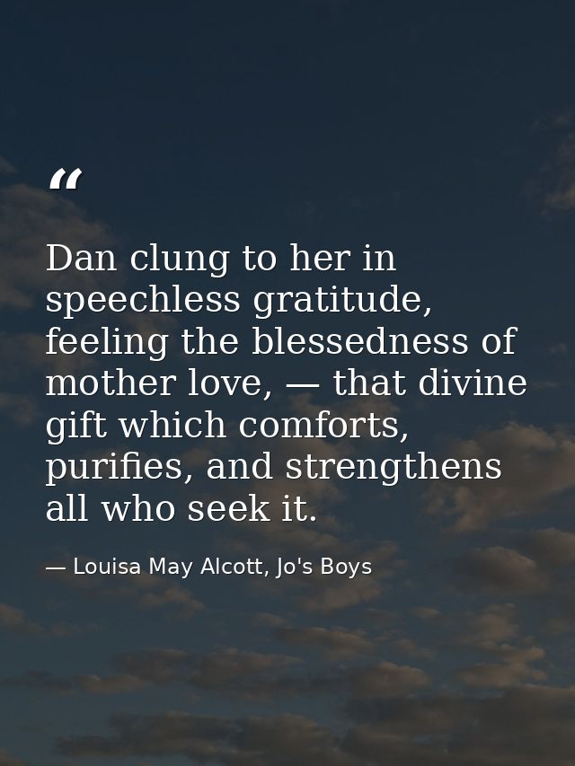 Dan clung to her in speechless gratitude, feeling the blessedness of mother love, — that divine gift which comforts, pur — Louisa May Alcott, Jo's Boys