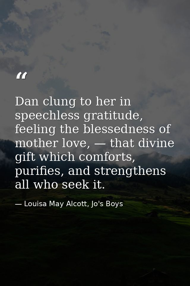 Dan clung to her in speechless gratitude, feeling the blessedness of mother love, — that divine gift which comforts, pur — Louisa May Alcott, Jo's Boys
