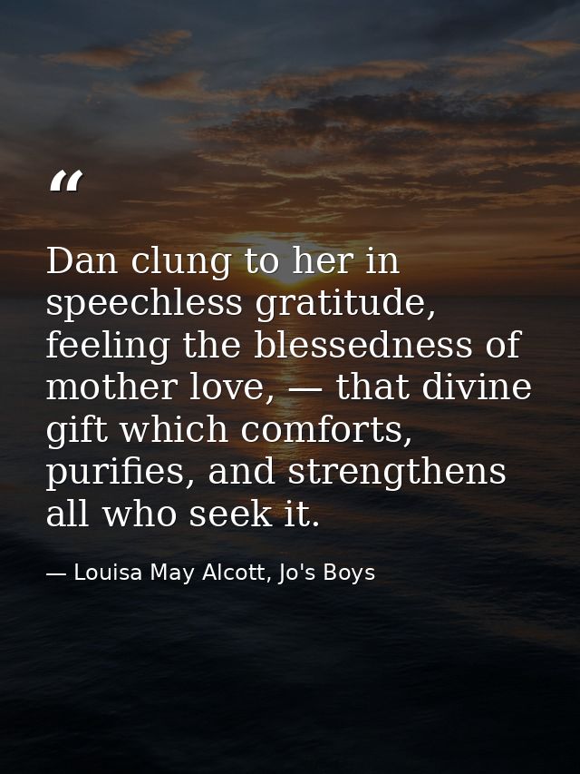 Dan clung to her in speechless gratitude, feeling the blessedness of mother love, — that divine gift which comforts, pur — Louisa May Alcott, Jo's Boys