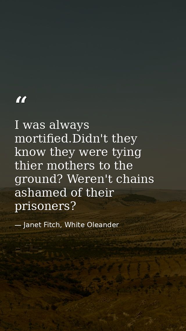 I was always mortified.Didn't they know they were tying thier mothers to the ground? Weren't chains ashamed of their pri — Janet Fitch, White Oleander