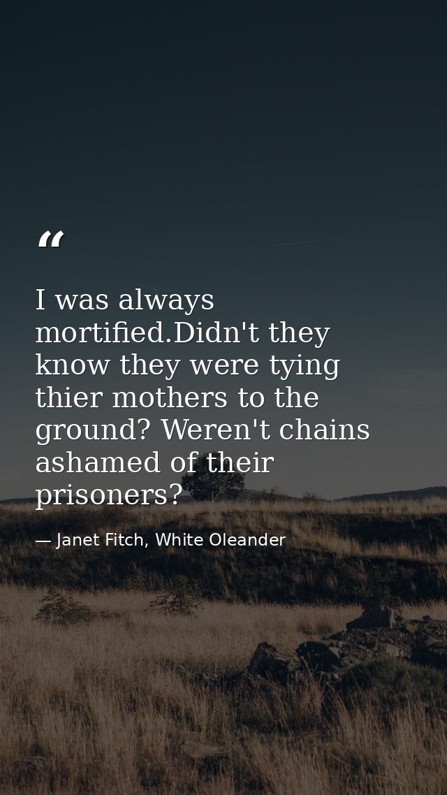 I was always mortified.Didn't they know they were tying thier mothers to the ground? Weren't chains ashamed of their pri — Janet Fitch, White Oleander